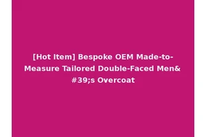 [Hot Item] Bespoke OEM Made-to-Measure Tailored Double-Faced Men's Overcoat