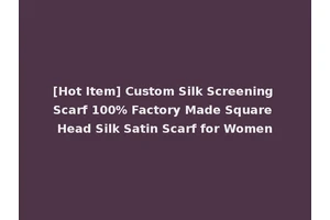 [Hot Item] Custom Silk Screening Scarf 100% Factory Made Square Head Silk Satin Scarf for Women