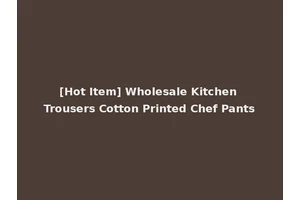 [Hot Item] Wholesale Kitchen Trousers Cotton Printed Chef Pants