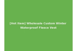 [Hot Item] Wholesale Custom Winter Waterproof Fleece Vest
