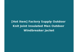 [Hot Item] Factory Supply Outdoor Knit Joint Insulated Men Outdoor Windbreaker Jacket