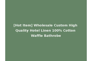 [Hot Item] Wholesale Custom High Quality Hotel Linen 100% Cotton Waffle Bathrobe