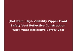 [Hot Item] High Visibility Zipper Front Safety Vest Reflective Construction Work Wear Reflective Safety Vest