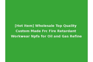 [Hot Item] Wholesale Top Quality Custom Made Frc Fire Retardant Workwear Npfa for Oil and Gas Refine