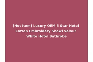 [Hot Item] Luxury OEM 5 Star Hotel Cotton Embroidery Shawl Velour White Hotel Bathrobe