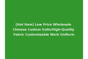 [Hot Item] Low Price Wholesale Chinese Custom Suits/High-Quality Fabric Customizable Work Uniform