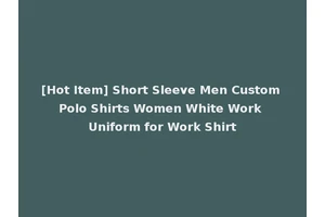 [Hot Item] Short Sleeve Men Custom Polo Shirts Women White Work Uniform for Work Shirt