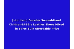[Hot Item] Durable Second-Hand Children's Leather Shoes Mixed in Bales Bulk Affordable Price