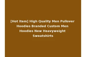 [Hot Item] High Quality Men Pullover Hoodies Branded Custom Men Hoodies New Heavyweight Sweatshirts