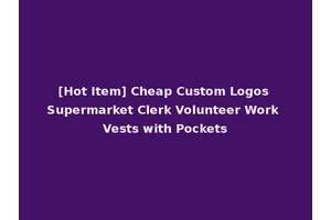 [Hot Item] Cheap Custom Logos Supermarket Clerk Volunteer Work Vests with Pockets