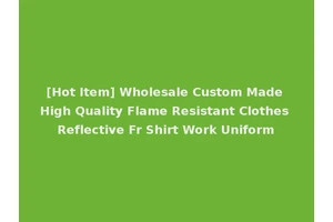 [Hot Item] Wholesale Custom Made High Quality Flame Resistant Clothes Reflective Fr Shirt Work Uniform