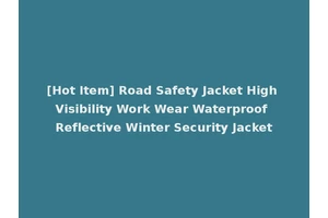 [Hot Item] Road Safety Jacket High Visibility Work Wear Waterproof Reflective Winter Security Jacket