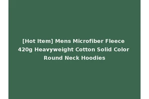 [Hot Item] Mens Microfiber Fleece 420g Heavyweight Cotton Solid Color Round Neck Hoodies