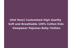 [Hot Item] Customized High Quality Soft and Breathable 100% Cotton Kids Sleepwear Pajamas Baby Clothes