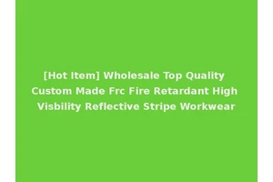 [Hot Item] Wholesale Top Quality Custom Made Frc Fire Retardant High Visbility Reflective Stripe Workwear