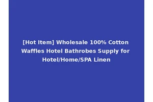 [Hot Item] Wholesale 100% Cotton Waffles Hotel Bathrobes Supply for Hotel/Home/SPA Linen