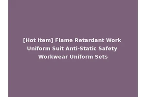 [Hot Item] Flame Retardant Work Uniform Suit Anti-Static Safety Workwear Uniform Sets