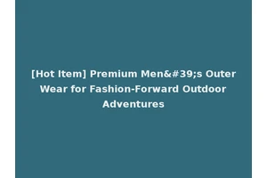 [Hot Item] Premium Men's Outer Wear for Fashion-Forward Outdoor Adventures