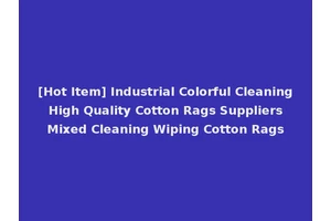 [Hot Item] Industrial Colorful Cleaning High Quality Cotton Rags Suppliers Mixed Cleaning Wiping Cotton Rags