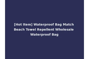[Hot Item] Waterproof Bag Match Beach Towel Repellent Wholesale Waterproof Bag
