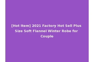[Hot Item] 2021 Factory Hot Sell Plus Size Soft Flannel Winter Robe for Couple