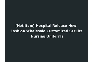 [Hot Item] Hospital Release New Fashion Wholesale Customized Scrubs Nursing Uniforms