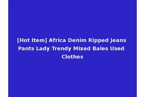 [Hot Item] Africa Denim Ripped Jeans Pants Lady Trendy Mixed Bales Used Clothes