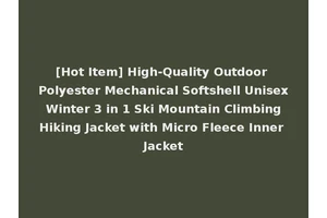 [Hot Item] High-Quality Outdoor Polyester Mechanical Softshell Unisex Winter 3 in 1 Ski Mountain Climbing Hiking Jacket with Micro Fleece Inner Jacket
