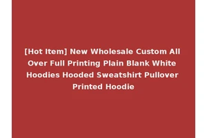 [Hot Item] New Wholesale Custom All Over Full Printing Plain Blank White Hoodies Hooded Sweatshirt Pullover Printed Hoodie