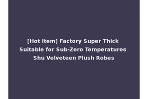 [Hot Item] Factory Super Thick Suitable for Sub-Zero Temperatures Shu Velveteen Plush Robes
