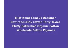 [Hot Item] Famous Designer Bathrobe100% Cotton Terry Towel Fluffy Bathrobes Organic Cotton Wholesale Cotton Pajamas