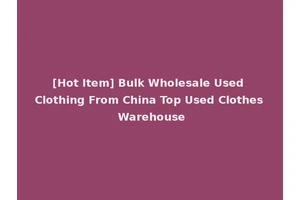 [Hot Item] Bulk Wholesale Used Clothing From China Top Used Clothes Warehouse