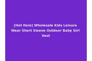 [Hot Item] Wholesale Kids Leisure Wear Short Sleeve Outdoor Baby Girl Vest