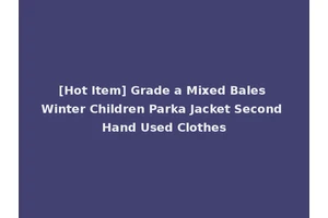 [Hot Item] Grade a Mixed Bales Winter Children Parka Jacket Second Hand Used Clothes