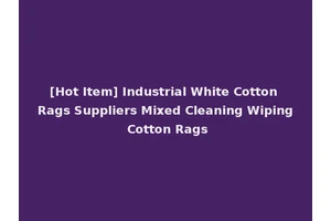 [Hot Item] Industrial White Cotton Rags Suppliers Mixed Cleaning Wiping Cotton Rags