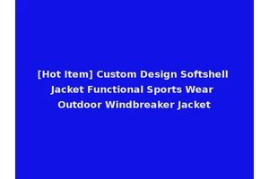 [Hot Item] Custom Design Softshell Jacket Functional Sports Wear Outdoor Windbreaker Jacket