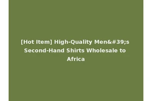 [Hot Item] High-Quality Men's Second-Hand Shirts Wholesale to Africa