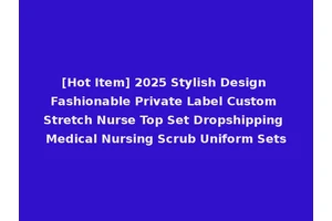 [Hot Item] 2025 Stylish Design Fashionable Private Label Custom Stretch Nurse Top Set Dropshipping Medical Nursing Scrub Uniform Sets