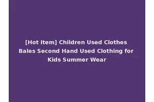 [Hot Item] Children Used Clothes Bales Second Hand Used Clothing for Kids Summer Wear