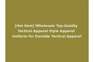 [Hot Item] Wholesale Top-Quality Tactical Apparel Style Apparel Uniform for Durable Tactical Apparel