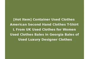 [Hot Item] Container Used Clothes American Second Hand Clothes T-Shirt L From UK Used Clothes for Women Used Clothes Bales in Georgia Bales of Used Luxury Designer Clothes
