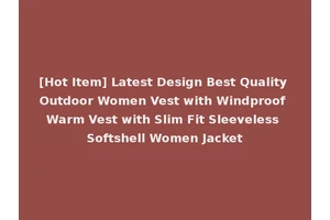 [Hot Item] Latest Design Best Quality Outdoor Women Vest with Windproof Warm Vest with Slim Fit Sleeveless Softshell Women Jacket