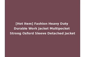 [Hot Item] Fashion Heavy Duty Durable Work Jacket Multipocket Strong Oxford Sleeve Detached Jacket