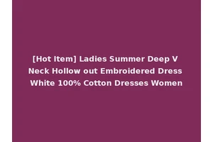 [Hot Item] Ladies Summer Deep V Neck Hollow out Embroidered Dress White 100% Cotton Dresses Women
