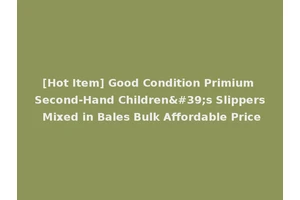 [Hot Item] Good Condition Primium Second-Hand Children's Slippers Mixed in Bales Bulk Affordable Price