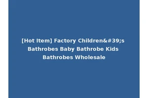 [Hot Item] Factory Children's Bathrobes Baby Bathrobe Kids Bathrobes Wholesale
