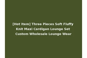 [Hot Item] Three Pieces Soft Fluffy Knit Maxi Cardigan Lounge Set Custom Wholesale Lounge Wear
