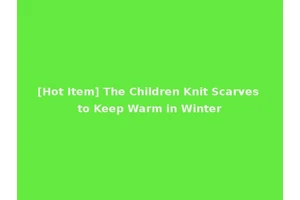 [Hot Item] The Children Knit Scarves to Keep Warm in Winter