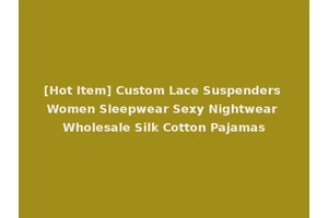 [Hot Item] Custom Lace Suspenders Women Sleepwear Sexy Nightwear Wholesale Silk Cotton Pajamas