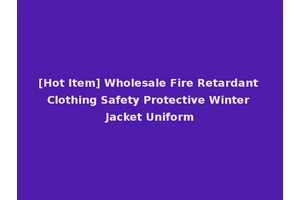 [Hot Item] Wholesale Fire Retardant Clothing Safety Protective Winter Jacket Uniform